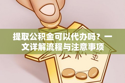 任城提取公积金可以代办吗？一文详解流程与注意事项