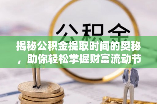 任城揭秘公积金提取时间的奥秘，助你轻松掌握财富流动节奏