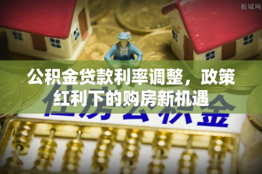 任城公积金贷款利率调整，政策红利下的购房新机遇