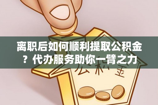 任城离职后如何顺利提取公积金？代办服务助你一臂之力