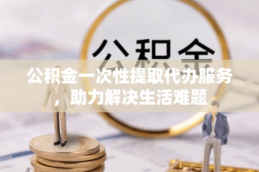 任城公积金一次性提取代办服务，助力解决生活难题