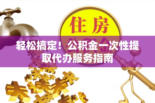 任城轻松搞定！公积金一次性提取代办服务指南