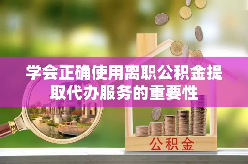 任城学会正确使用离职公积金提取代办服务的重要性