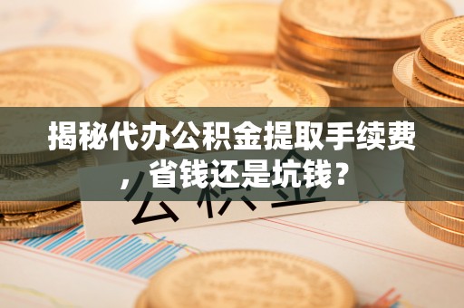 任城揭秘代办公积金提取手续费，省钱还是坑钱？