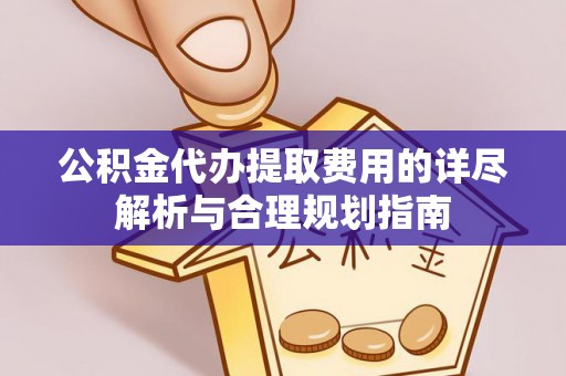 任城公积金代办提取费用的详尽解析与合理规划指南