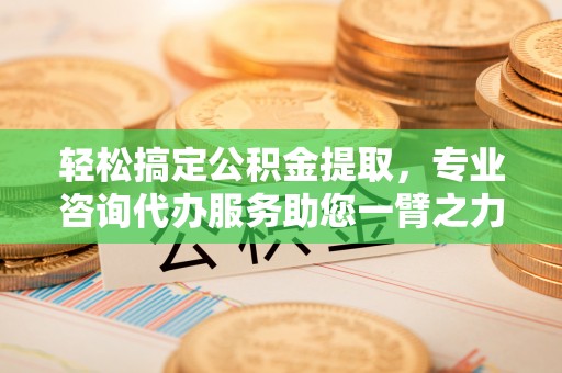 任城轻松搞定公积金提取，专业咨询代办服务助您一臂之力