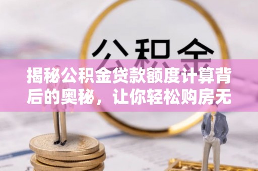 任城揭秘公积金贷款额度计算背后的奥秘，让你轻松购房无忧！