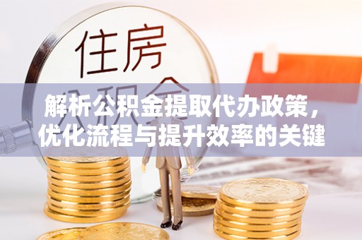 任城解析公积金提取代办政策，优化流程与提升效率的关键