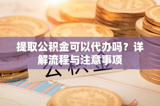 任城提取公积金可以代办吗？详解流程与注意事项