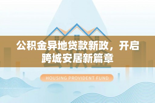 任城公积金异地贷款新政，开启跨城安居新篇章