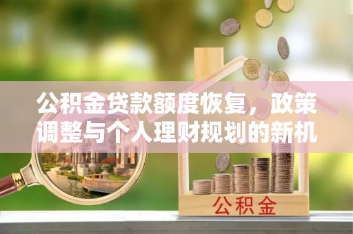 任城公积金贷款额度恢复，政策调整与个人理财规划的新机遇