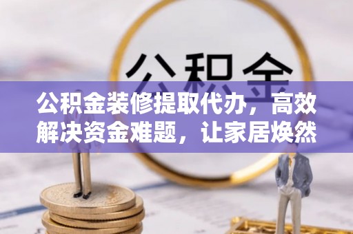 任城公积金装修提取代办，高效解决资金难题，让家居焕然一新