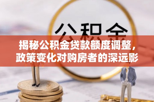 任城揭秘公积金贷款额度调整，政策变化对购房者的深远影响