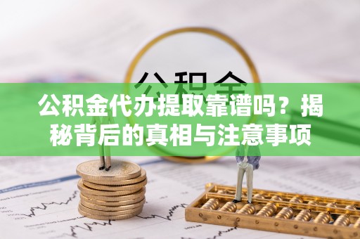 任城公积金代办提取靠谱吗？揭秘背后的真相与注意事项