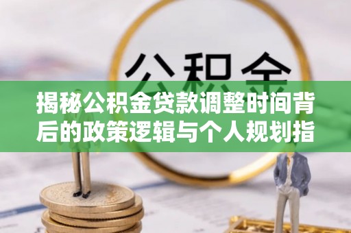 任城揭秘公积金贷款调整时间背后的政策逻辑与个人规划指南