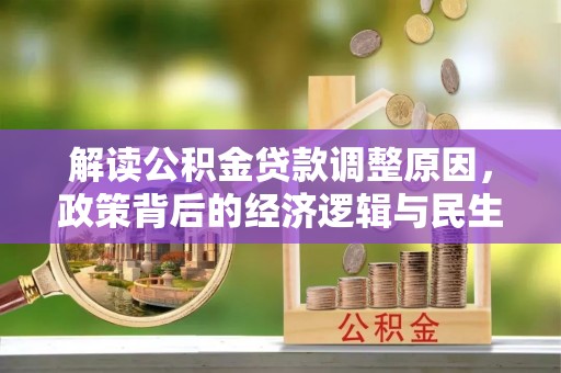 任城解读公积金贷款调整原因，政策背后的经济逻辑与民生考量