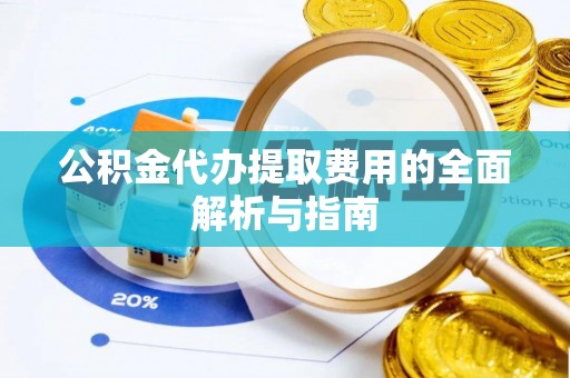 任城公积金代办提取费用的全面解析与指南