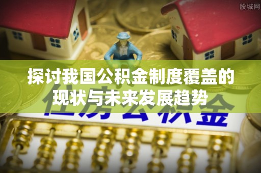 任城探讨我国公积金制度覆盖的现状与未来发展趋势