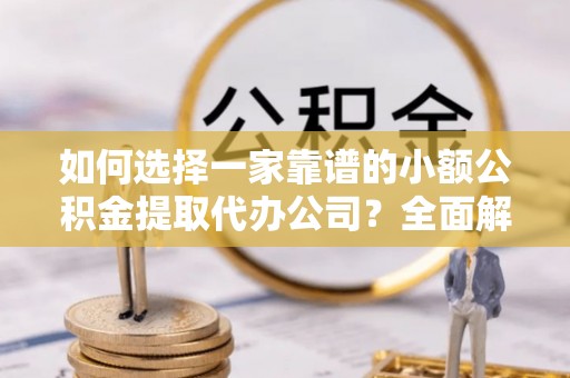 任城如何选择一家靠谱的小额公积金提取代办公司？全面解析与实用指南