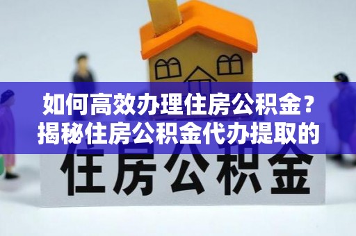 任城如何高效办理住房公积金？揭秘住房公积金代办提取的全流程与优势