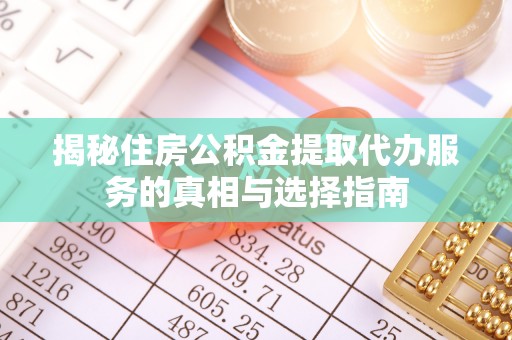 任城揭秘住房公积金提取代办服务的真相与选择指南