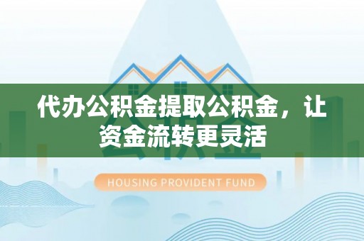 任城代办公积金提取公积金，让资金流转更灵活