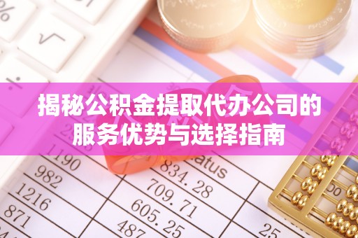 任城揭秘公积金提取代办公司的服务优势与选择指南