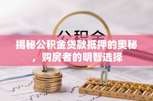 任城揭秘公积金贷款抵押的奥秘，购房者的明智选择