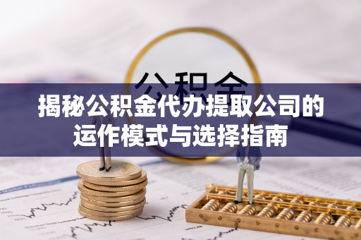 任城揭秘公积金代办提取公司的运作模式与选择指南