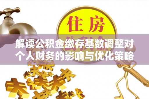 任城解读公积金缴存基数调整对个人财务的影响与优化策略
