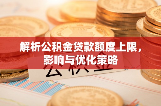 任城解析公积金贷款额度上限，影响与优化策略