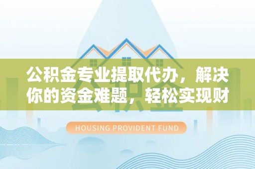 任城公积金专业提取代办，解决你的资金难题，轻松实现财务自由