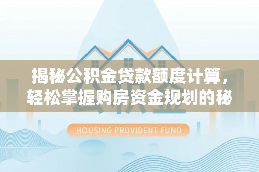 任城揭秘公积金贷款额度计算，轻松掌握购房资金规划的秘密