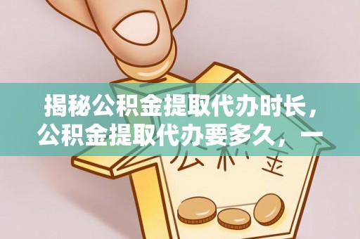 任城揭秘公积金提取代办时长，公积金提取代办要多久，一文读懂全流程