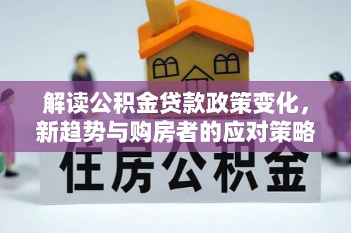 任城解读公积金贷款政策变化，新趋势与购房者的应对策略