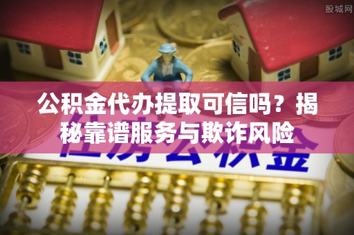 任城公积金代办提取可信吗？揭秘靠谱服务与欺诈风险