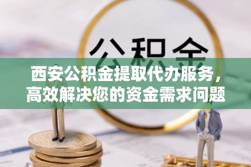 任城西安公积金提取代办服务，高效解决您的资金需求问题