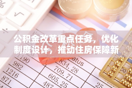 任城公积金改革重点任务，优化制度设计，推动住房保障新发展