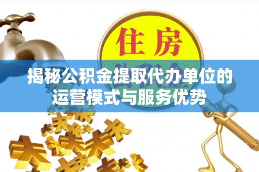 任城揭秘公积金提取代办单位的运营模式与服务优势