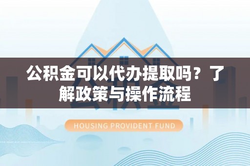 任城公积金可以代办提取吗？了解政策与操作流程