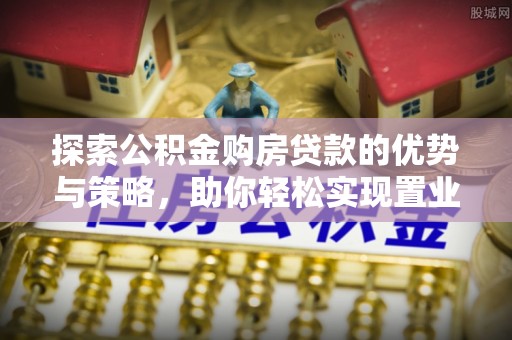 任城探索公积金购房贷款的优势与策略，助你轻松实现置业梦想