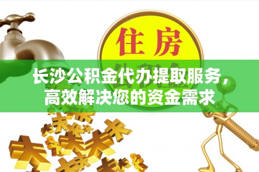 任城长沙公积金代办提取服务，高效解决您的资金需求