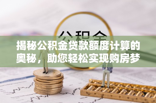 任城揭秘公积金贷款额度计算的奥秘，助您轻松实现购房梦想