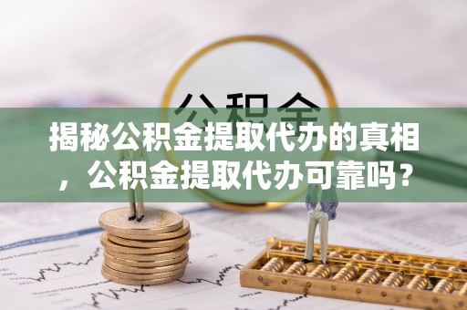 任城揭秘公积金提取代办的真相，公积金提取代办可靠吗？