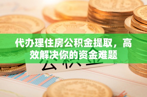任城代办理住房公积金提取，高效解决你的资金难题