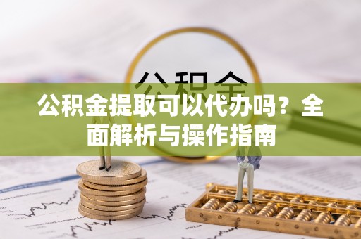 任城公积金提取可以代办吗？全面解析与操作指南