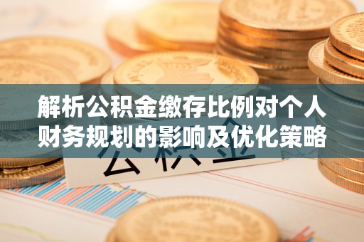 任城解析公积金缴存比例对个人财务规划的影响及优化策略