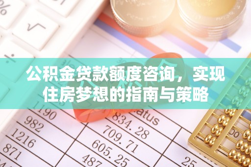 任城公积金贷款额度咨询，实现住房梦想的指南与策略