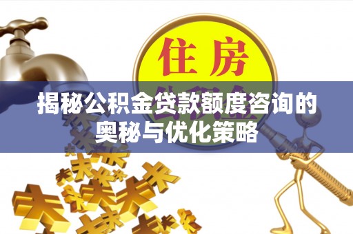 任城揭秘公积金贷款额度咨询的奥秘与优化策略