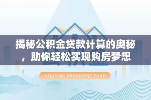 任城揭秘公积金贷款计算的奥秘，助你轻松实现购房梦想
